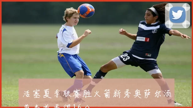 活塞夏季联赛胜火箭新秀奥萨尔汤普森首秀得16分