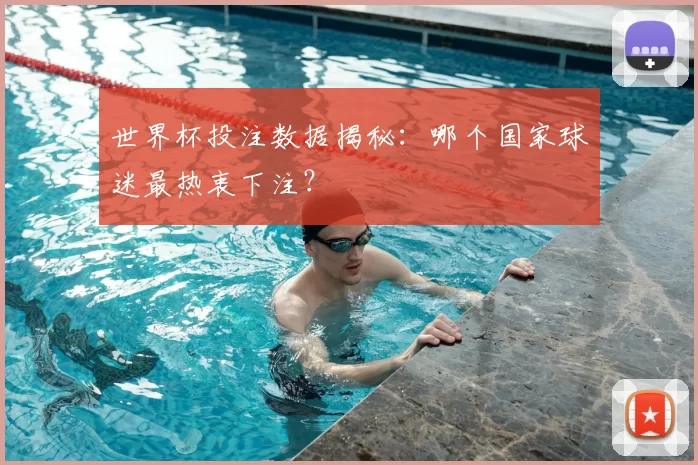 世界杯投注数据揭秘:哪个国家球迷最热衷下注?