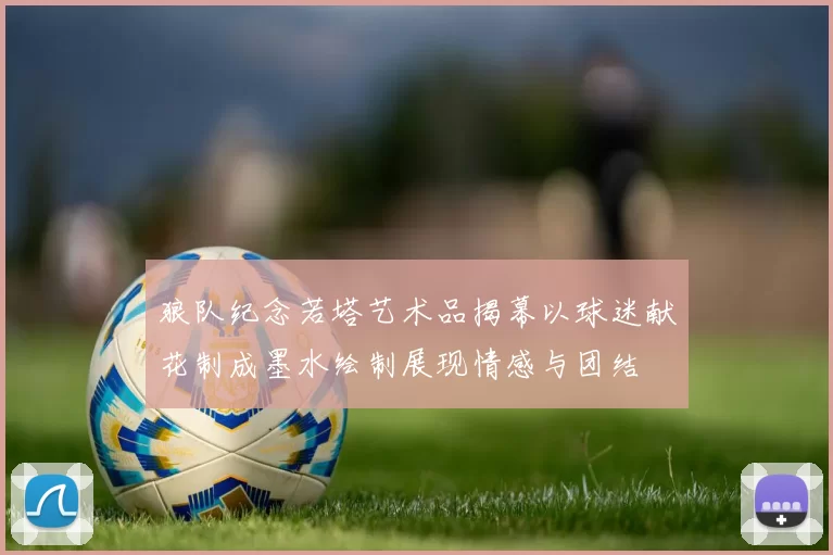 狼队纪念若塔艺术品揭幕以球迷献花制成墨水绘制展现情感与团结