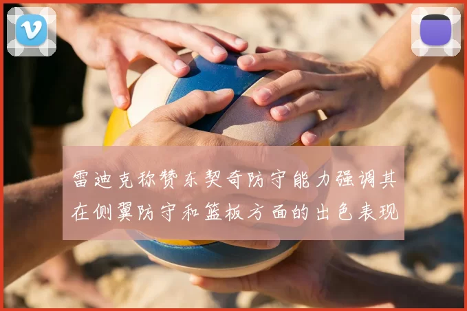 雷迪克称赞东契奇防守能力强调其在侧翼防守和篮板方面的出色表现