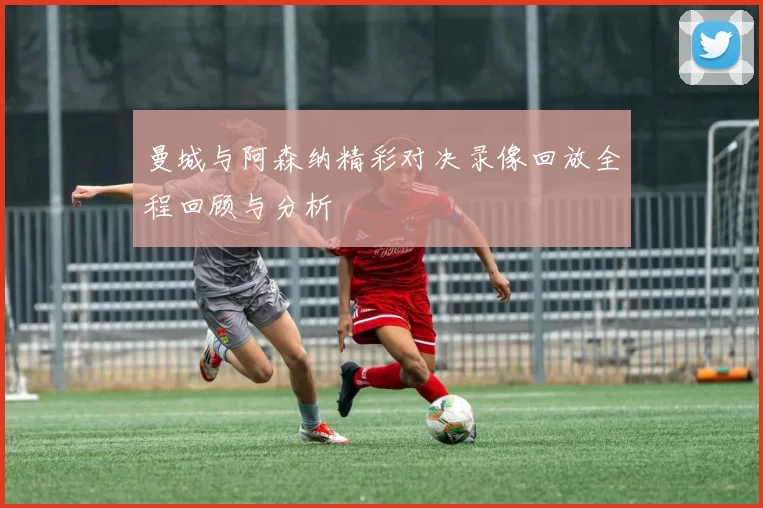 曼城与阿森纳精彩对决录像回放全程回顾与分析