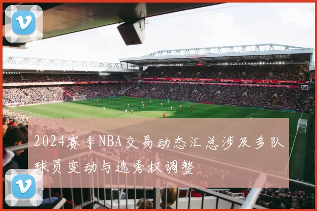2024赛季NBA交易动态汇总涉及多队球员变动与选秀权调整