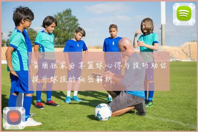 黄丽独家分享篮球心得与技巧助你提升球技的秘密解析
