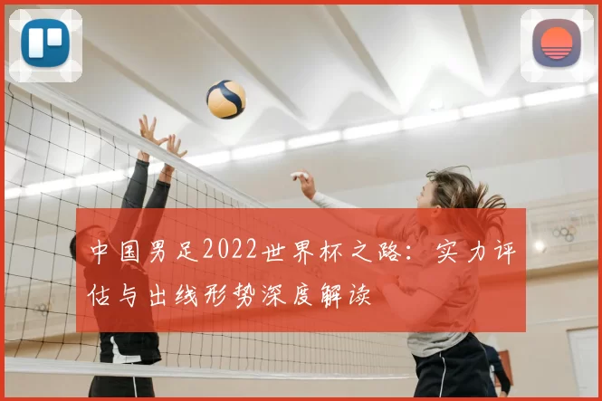 中国男足2022世界杯之路:实力评估与出线形势深度解读