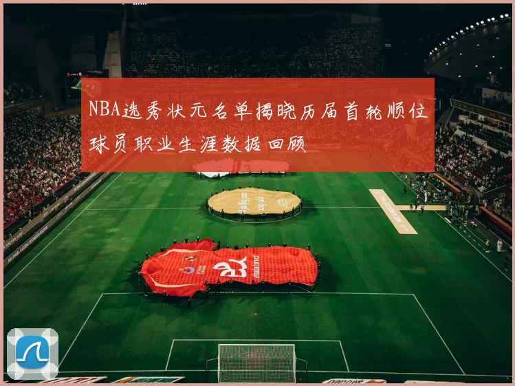NBA选秀状元名单揭晓历届首轮顺位球员职业生涯数据回顾