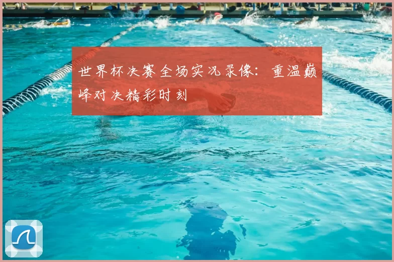 世界杯决赛全场实况录像：重温巅峰对决精彩时刻