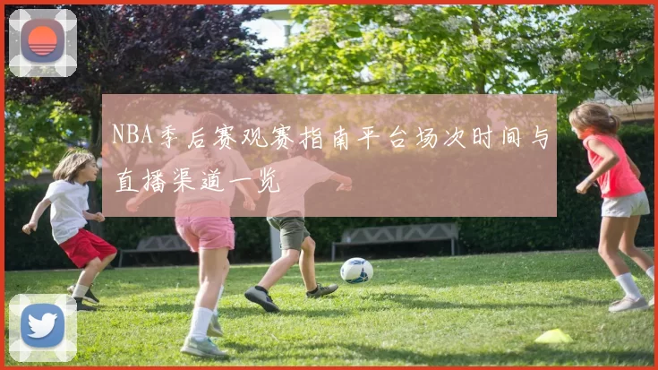 NBA季后赛观赛指南平台场次时间与直播渠道一览