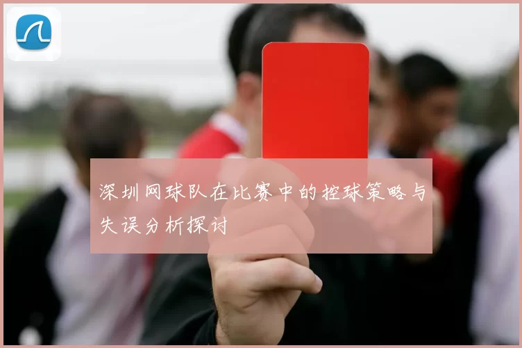 深圳网球队在比赛中的控球策略与失误分析探讨