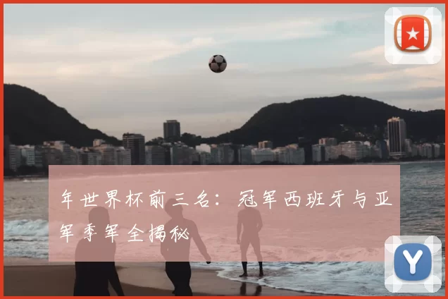 年世界杯前三名：冠军西班牙与亚军季军全揭秘