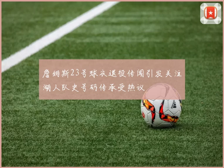 詹姆斯23号球衣退役传闻引发关注湖人队史号码传承受热议