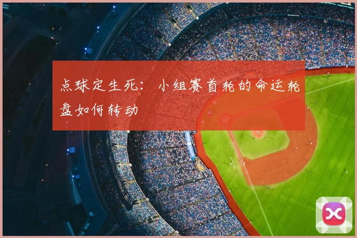 点球定生死：小组赛首轮的命运轮盘如何转动