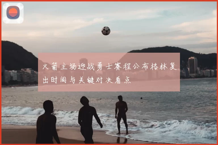 火箭主场迎战勇士赛程公布格林复出时间与关键对决看点