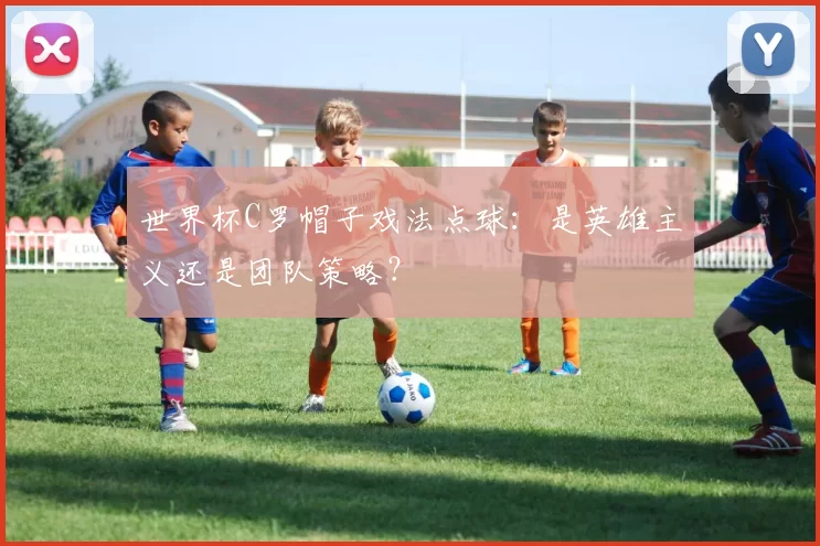 世界杯C罗帽子戏法点球：是英雄主义还是团队策略？