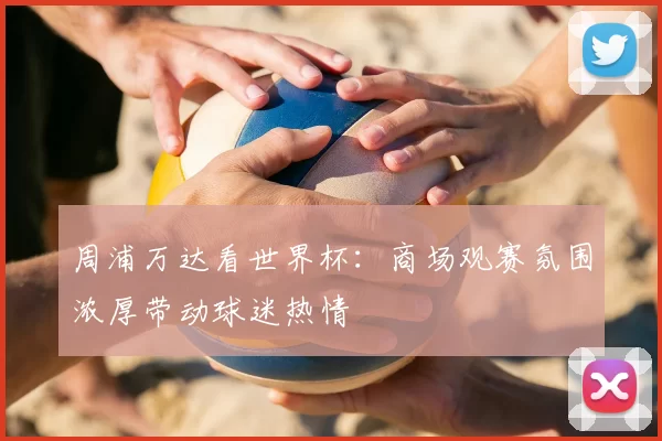 周浦万达看世界杯:商场观赛氛围浓厚带动球迷热情