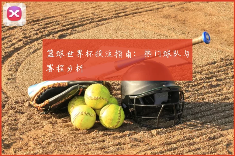 篮球世界杯投注指南:热门球队与赛程分析