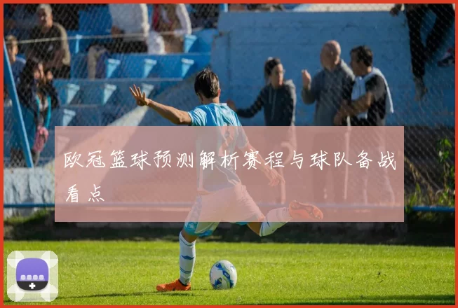 欧冠篮球预测解析赛程与球队备战看点