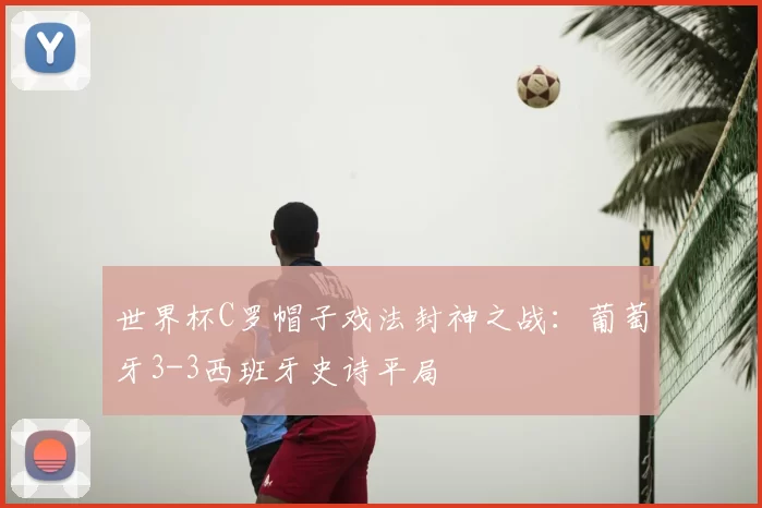 世界杯C罗帽子戏法封神之战：葡萄牙3-3西班牙史诗平局