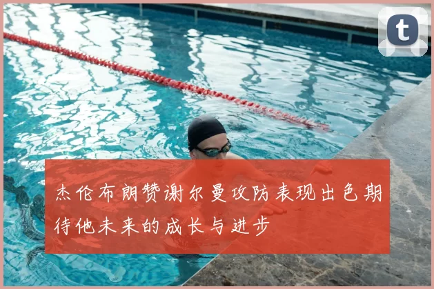 杰伦布朗赞谢尔曼攻防表现出色期待他未来的成长与进步