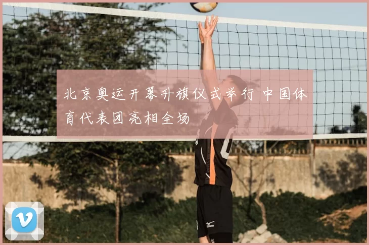 北京奥运开幕升旗仪式举行 中国体育代表团亮相全场