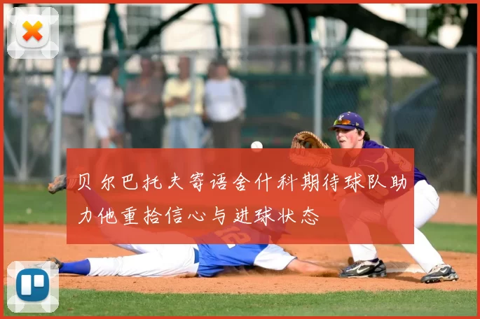 贝尔巴托夫寄语舍什科期待球队助力他重拾信心与进球状态