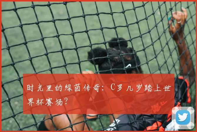 时光里的绿茵传奇:C罗几岁踏上世界杯赛场?