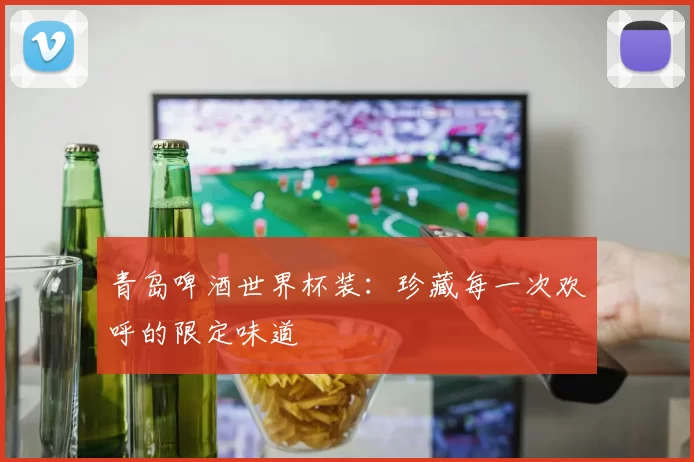 青岛啤酒世界杯装:珍藏每一次欢呼的限定味道