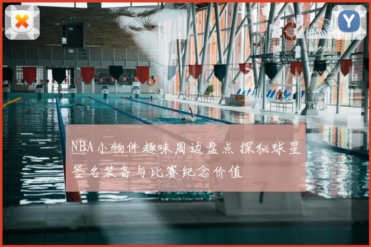 NBA小物件趣味周边盘点 探秘球星签名装备与比赛纪念价值