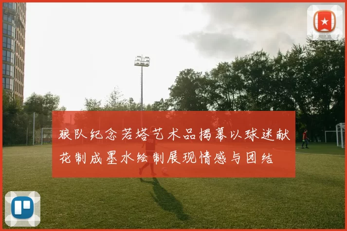 狼队纪念若塔艺术品揭幕以球迷献花制成墨水绘制展现情感与团结