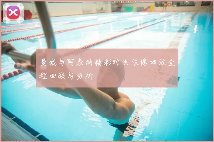 曼城与阿森纳精彩对决录像回放全程回顾与分析