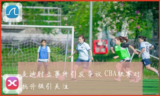 麦迪肘击事件引发争议 CBA联赛对抗升级引关注