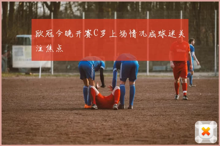 欧冠今晚开赛C罗上场情况成球迷关注焦点