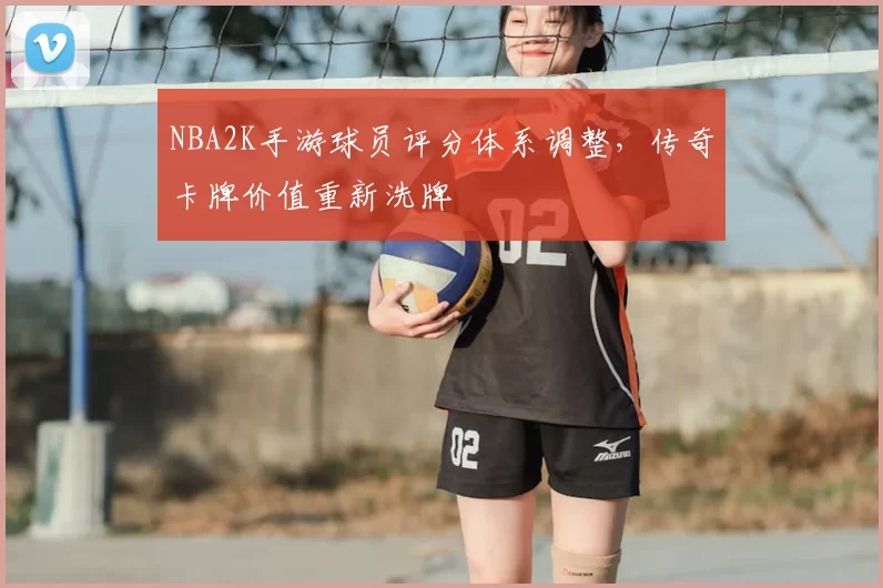 NBA2K手游球员评分体系调整,传奇卡牌价值重新洗牌