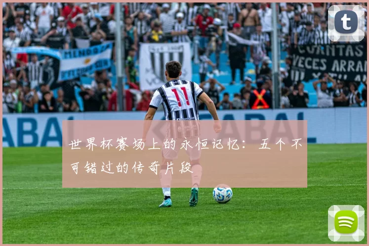 世界杯赛场上的永恒记忆：五个不可错过的传奇片段