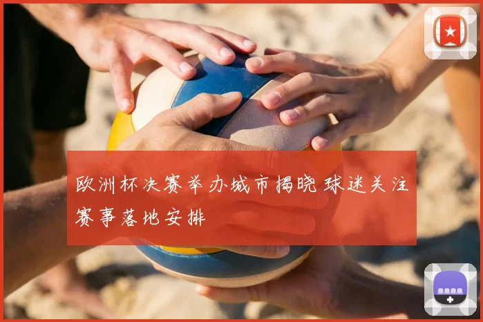 欧洲杯决赛举办城市揭晓 球迷关注赛事落地安排