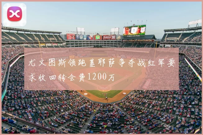尤文图斯领跑基耶萨争夺战红军要求收回转会费1200万