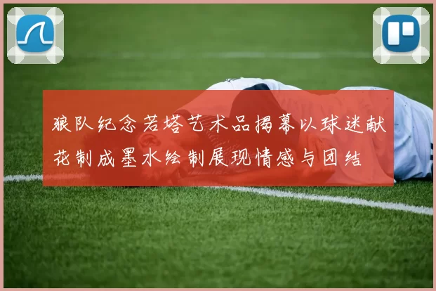 狼队纪念若塔艺术品揭幕以球迷献花制成墨水绘制展现情感与团结