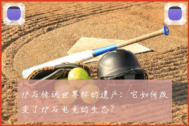 炉石传说世界杯的遗产:它如何改变了炉石电竞的生态?