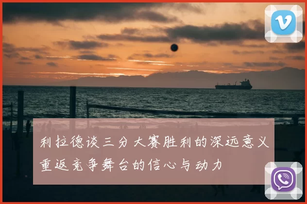 利拉德谈三分大赛胜利的深远意义重返竞争舞台的信心与动力