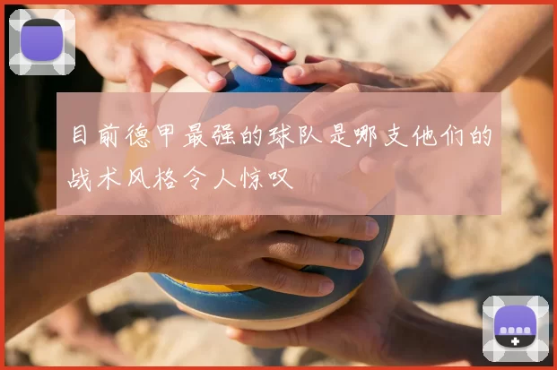 目前德甲最强的球队是哪支他们的战术风格令人惊叹
