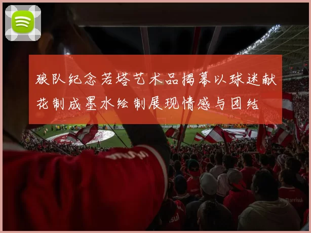 狼队纪念若塔艺术品揭幕以球迷献花制成墨水绘制展现情感与团结