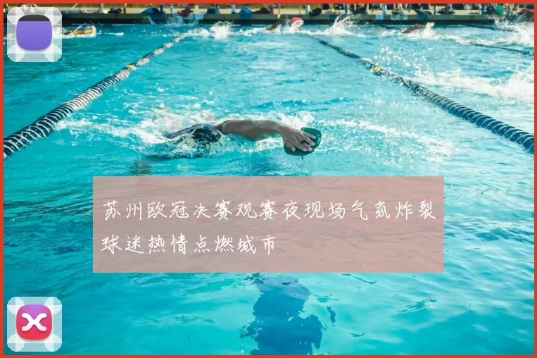 苏州欧冠决赛观赛夜现场气氛炸裂球迷热情点燃城市