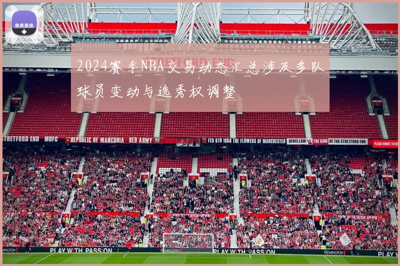 2024赛季NBA交易动态汇总涉及多队球员变动与选秀权调整