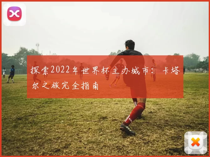 探索2022年世界杯主办城市:卡塔尔之旅完全指南