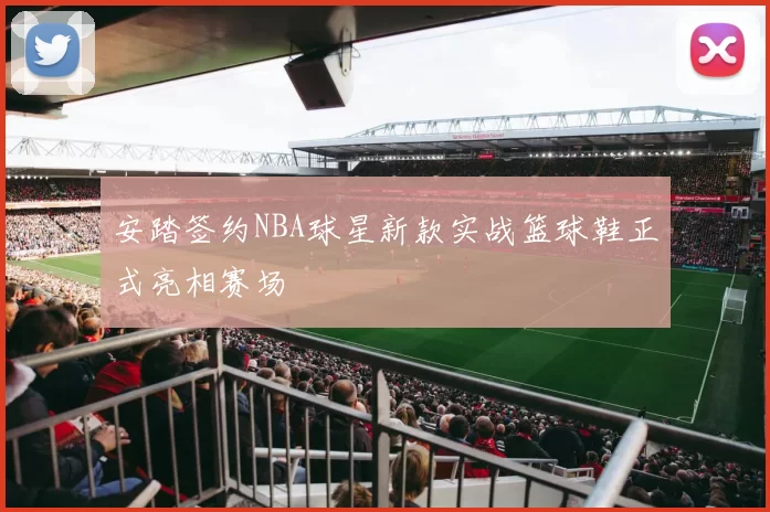 安踏签约NBA球星新款实战篮球鞋正式亮相赛场