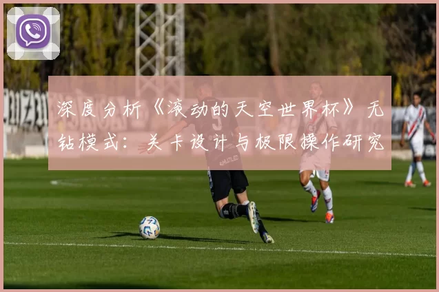 深度分析《滚动的天空世界杯》无钻模式:关卡设计与极限操作研究