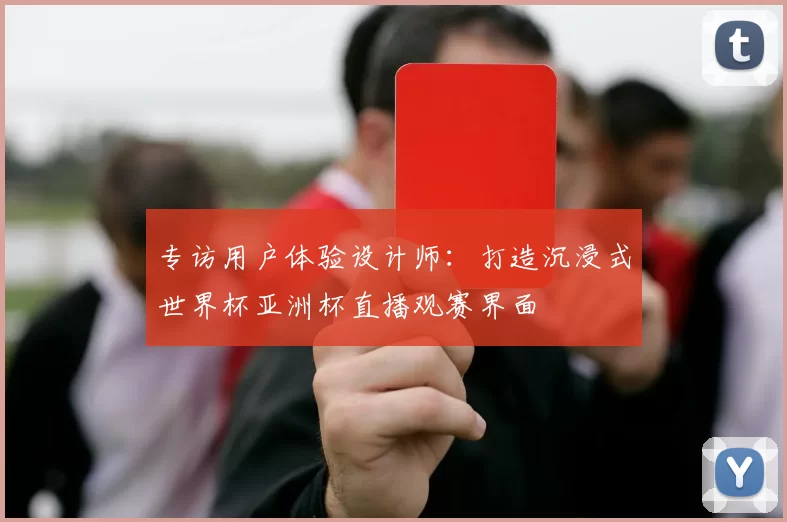 专访用户体验设计师:打造沉浸式世界杯亚洲杯直播观赛界面