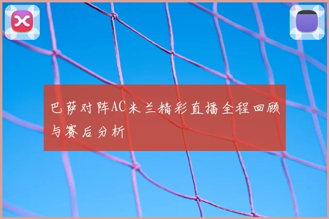 巴萨对阵AC米兰精彩直播全程回顾与赛后分析