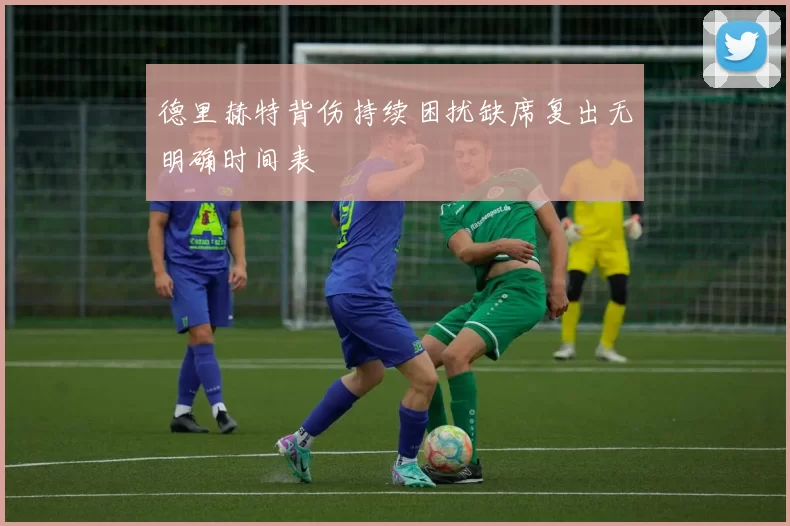 德里赫特背伤持续困扰缺席复出无明确时间表