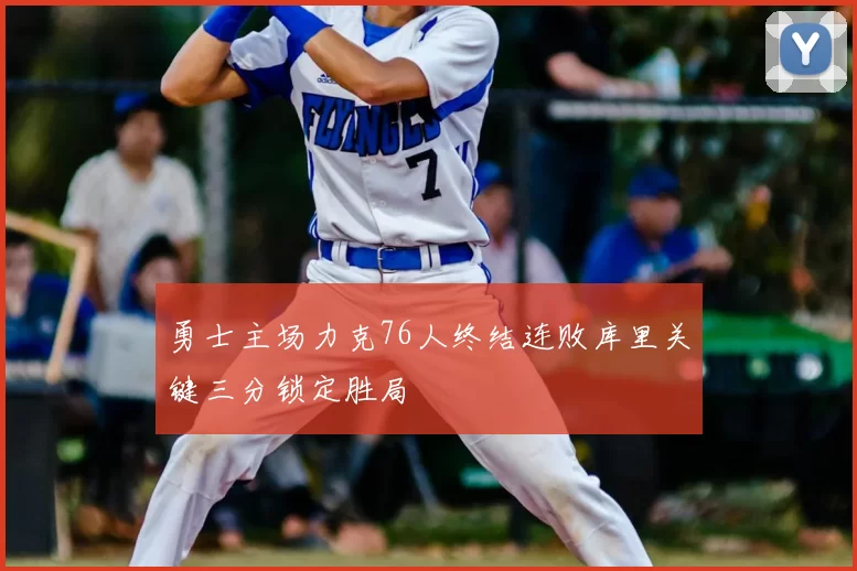 勇士主场力克76人终结连败库里关键三分锁定胜局