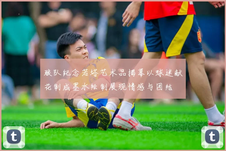 狼队纪念若塔艺术品揭幕以球迷献花制成墨水绘制展现情感与团结